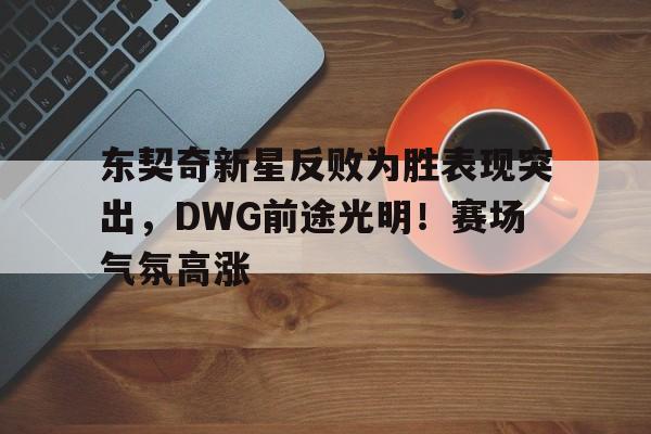 东契奇新星反败为胜表现突出，DWG前途光明！赛场气氛高涨的简单介绍