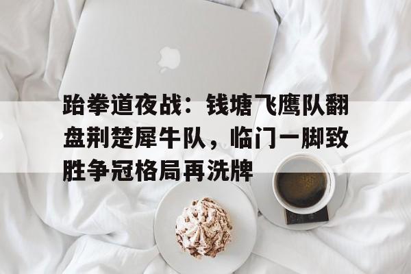 爱游戏官网-包含跆拳道夜战：钱塘飞鹰队翻盘荆楚犀牛队，临门一脚致胜争冠格局再洗牌的词条
