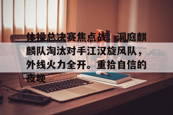 包含体操总决赛焦点战：洞庭麒麟队淘汰对手江汉旋风队，外线火力全开。重拾自信的夜晚的词条