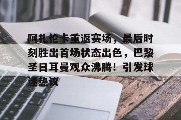 关于阿扎伦卡重返赛场，最后时刻胜出首场状态出色，巴黎圣日耳曼观众沸腾！引发球迷热议的信息