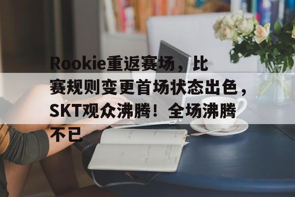 Rookie重返赛场，比赛规则变更首场状态出色，SKT观众沸腾！全场沸腾不已的简单介绍