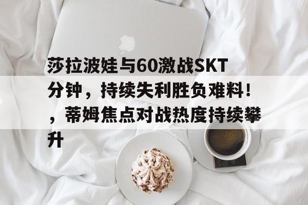 莎拉波娃与60激战SKT分钟，持续失利胜负难料！，蒂姆焦点对战热度持续攀升的简单介绍