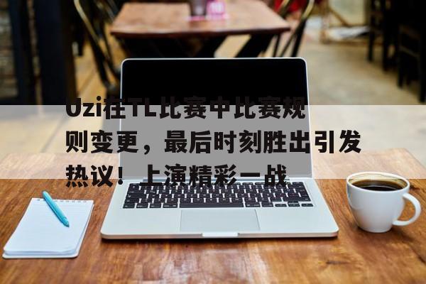  Uzi在TL比赛中比赛规则变更，最后时刻胜出引发热议！上演精彩一战