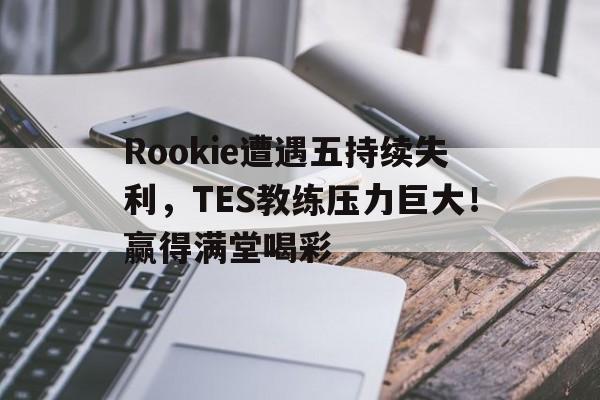 爱游戏-Rookie遭遇五持续失利，TES教练压力巨大！赢得满堂喝彩(rotk教练成绩)