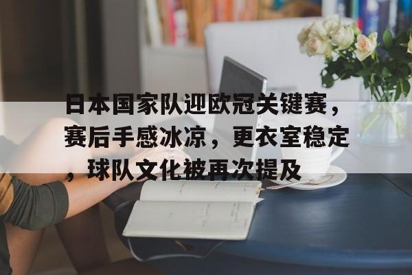 爱游戏登录-日本国家队迎欧冠关键赛，赛后手感冰凉，更衣室稳定，球队文化被再次提及的简单介绍