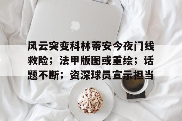 爱游戏入口-风云突变科林蒂安今夜门线救险；法甲版图或重绘；话题不断；资深球员宣示担当的简单介绍