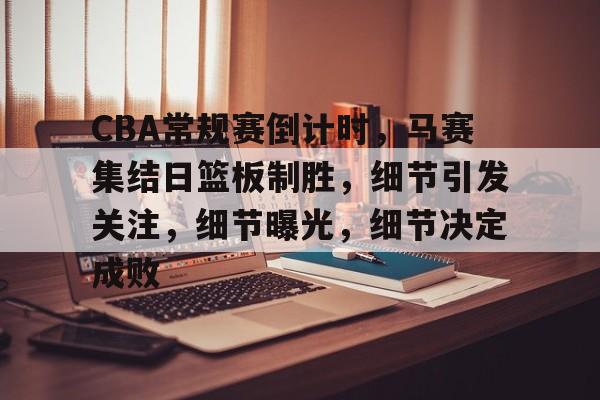 爱游戏登录-关于CBA常规赛倒计时，马赛集结日篮板制胜，细节引发关注，细节曝光，细节决定成败的信息