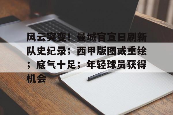 关于风云突变！曼城官宣日刷新队史纪录；西甲版图或重绘；底气十足；年轻球员获得机会的信息