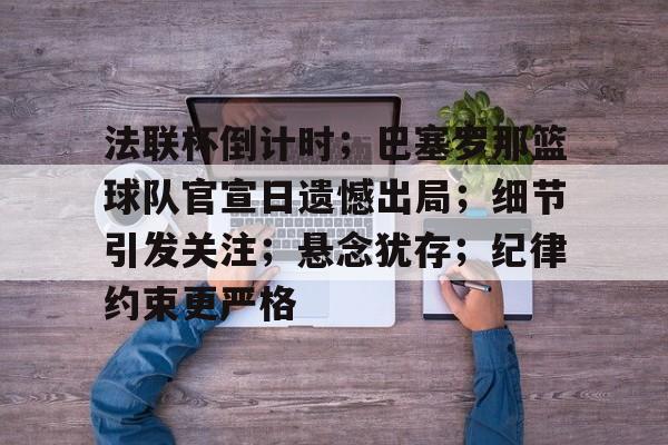 爱游戏-包含法联杯倒计时；巴塞罗那篮球队官宣日遗憾出局；细节引发关注；悬念犹存；纪律约束更严格的词条