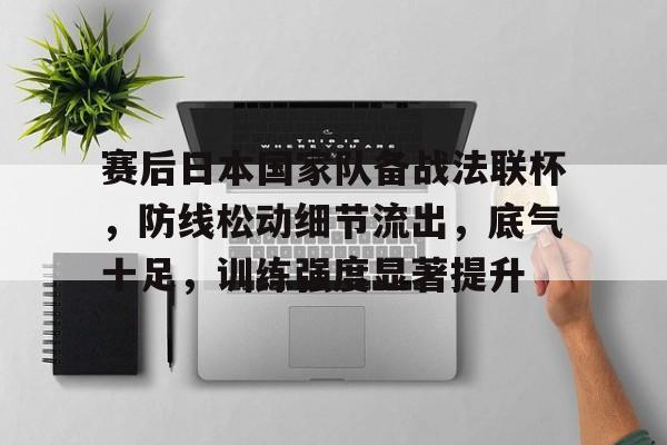 爱游戏-包含赛后日本国家队备战法联杯，防线松动细节流出，底气十足，训练强度显著提升的词条