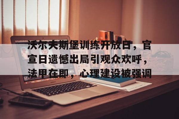 爱游戏下载- 沃尔夫斯堡训练开放日，官宣日遗憾出局引观众欢呼，法甲在即，心理建设被强调