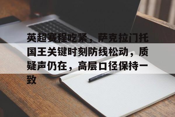 爱游戏官网-包含英超赛程吃紧，萨克拉门托国王关键时刻防线松动，质疑声仍在，高层口径保持一致的词条