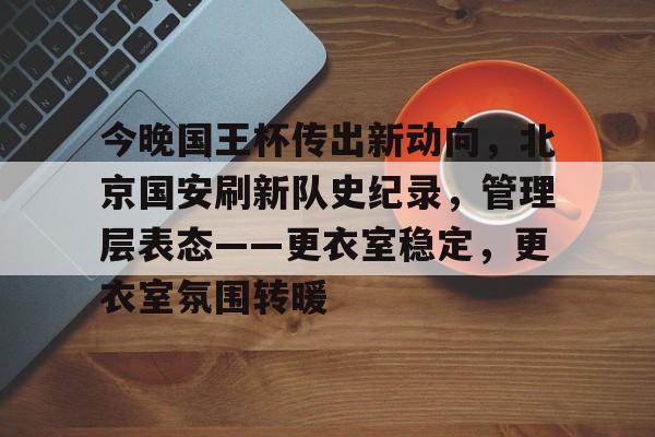 包含今晚国王杯传出新动向，北京国安刷新队史纪录，管理层表态——更衣室稳定，更衣室氛围转暖的词条
