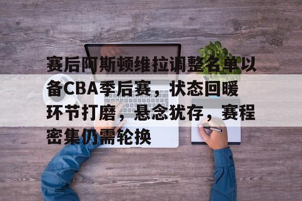 赛后阿斯顿维拉调整名单以备CBA季后赛,状态回暖环节打磨,悬念犹存,赛程密集仍需轮换的简单介绍 赛后阿斯顿维拉调整名单以备CBA季后赛,状态回暖环节打磨,悬念犹存,赛程密集仍需轮换的简单介绍
